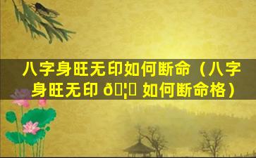 八字身旺无印如何断命（八字身旺无印 🦉 如何断命格）